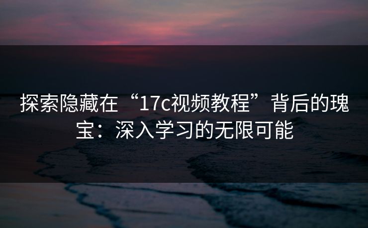 探索隐藏在“17c视频教程”背后的瑰宝：深入学习的无限可能