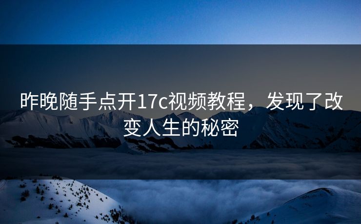 昨晚随手点开17c视频教程,发现了改变人生的秘密 昨晚随手点开17c视频教程,发现了改变人生的秘密
