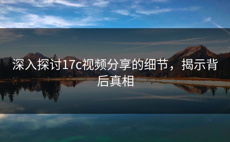 深入探讨17c视频分享的细节，揭示背后真相