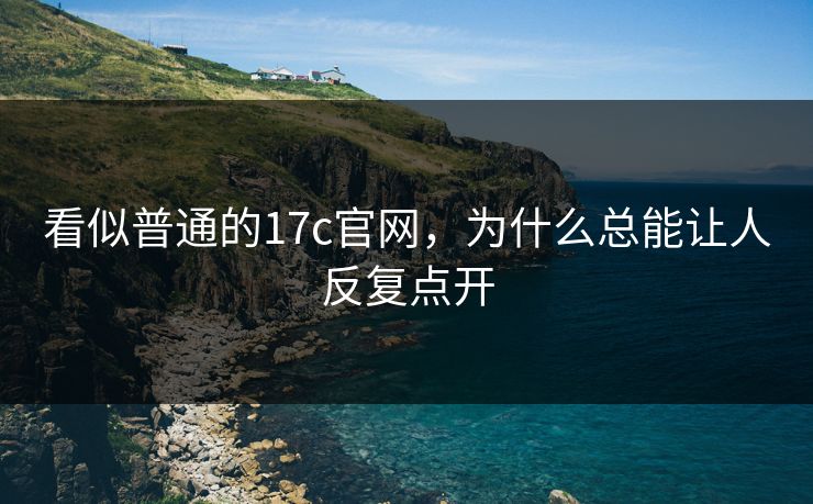 看似普通的17c官网,为什么总能让人反复点开 看似普通的17c官网,为什么总能让人反复点开
