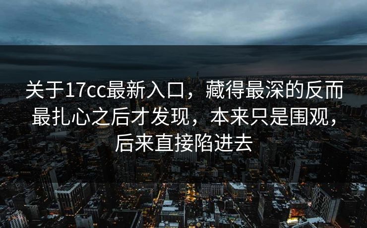关于17cc最新入口,藏得最深的反而最扎心之后才发现,本来只是围观,后来直接陷进去 关于17cc最新入口,藏得最深的反而最扎心之后才发现,本来只是围观,后来直接陷进去
