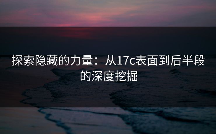 探索隐藏的力量：从17c表面到后半段的深度挖掘