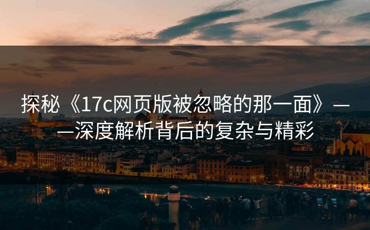探秘《17c网页版被忽略的那一面》——深度解析背后的复杂与精彩