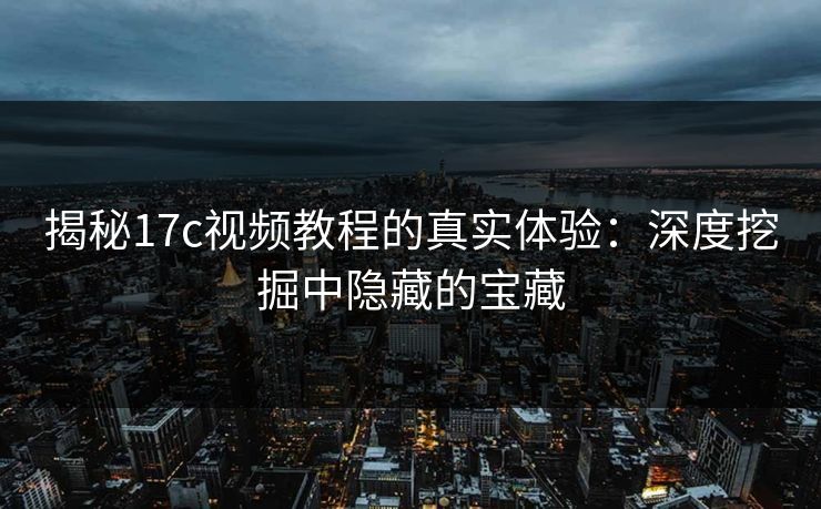 揭秘17c视频教程的真实体验:深度挖掘中隐藏的宝藏 揭秘17c视频教程的真实体验:深度挖掘中隐藏的宝藏